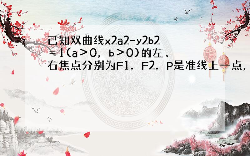 已知双曲线x2a2−y2b2＝1(a＞0，b＞0)的左、右焦点分别为F1，F2，P是准线上一点，且PF1⊥PF2，|PF