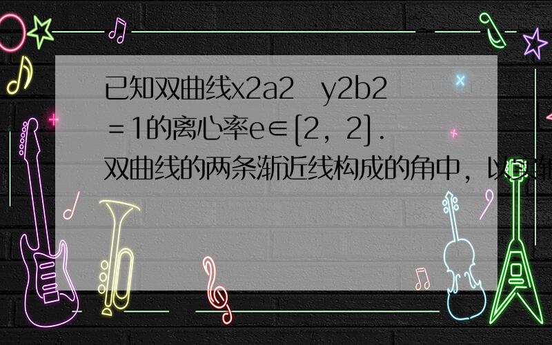 已知双曲线x2a2−y2b2＝1的离心率e∈[2，2].双曲线的两条渐近线构成的角中，以实轴为角平分线的角记为θ，则θ的