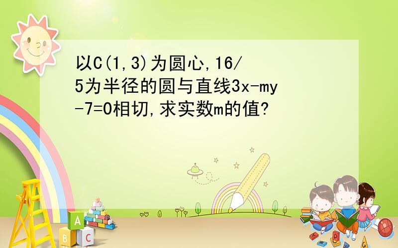 以C(1,3)为圆心,16/5为半径的圆与直线3x-my-7=0相切,求实数m的值?