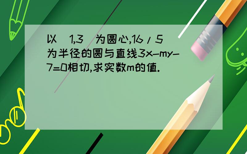 以（1,3）为圆心,16/5为半径的圆与直线3x-my-7=0相切,求实数m的值.