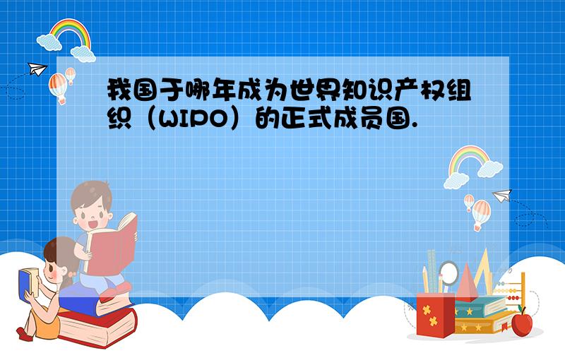 我国于哪年成为世界知识产权组织（WIPO）的正式成员国.