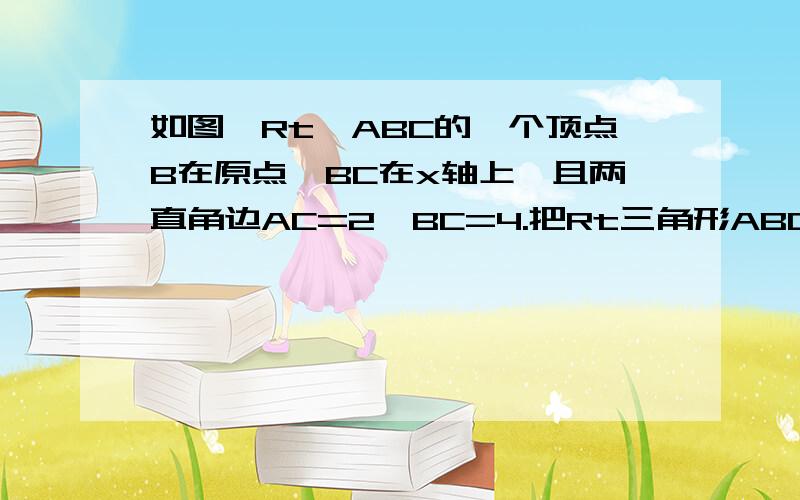 如图,Rt△ABC的一个顶点B在原点,BC在x轴上,且两直角边AC=2,BC=4.把Rt三角形ABC绕点B顺时针转90°