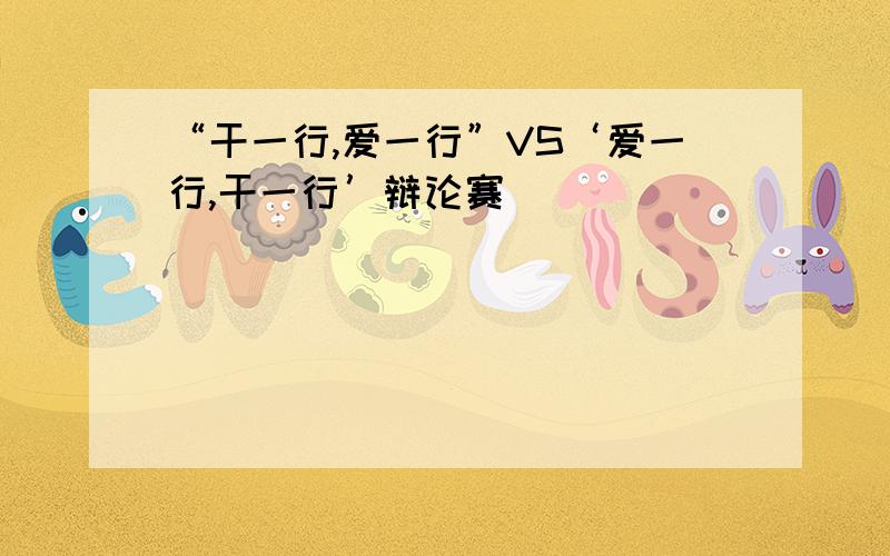 “干一行,爱一行”VS‘爱一行,干一行’辩论赛