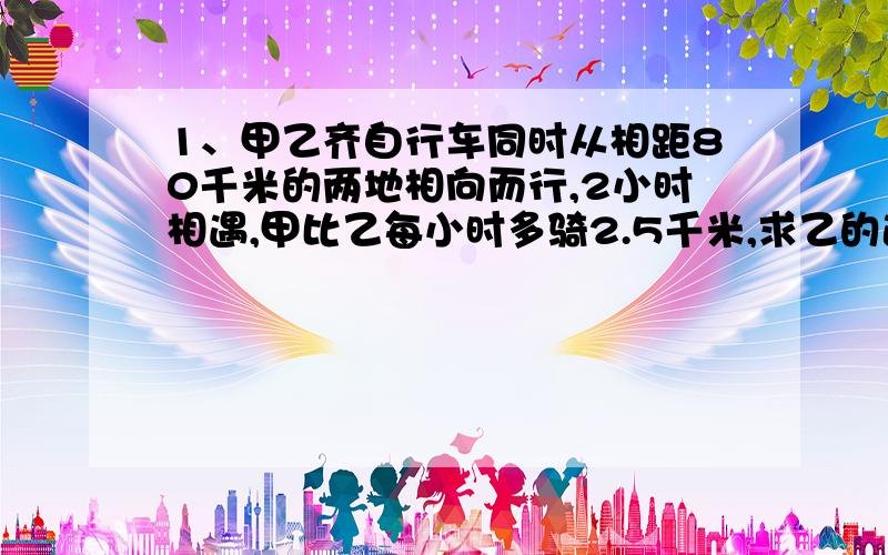 1、甲乙齐自行车同时从相距80千米的两地相向而行,2小时相遇,甲比乙每小时多骑2.5千米,求乙的速度.