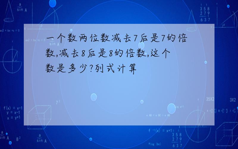 一个数两位数减去7后是7的倍数,减去8后是8的倍数,这个数是多少?列式计算