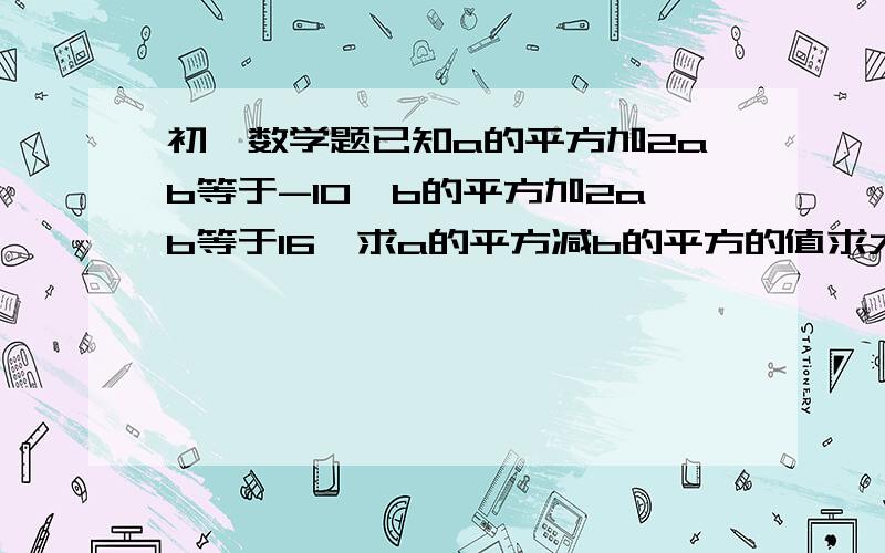 初一数学题已知a的平方加2ab等于-10,b的平方加2ab等于16,求a的平方减b的平方的值求大神帮助