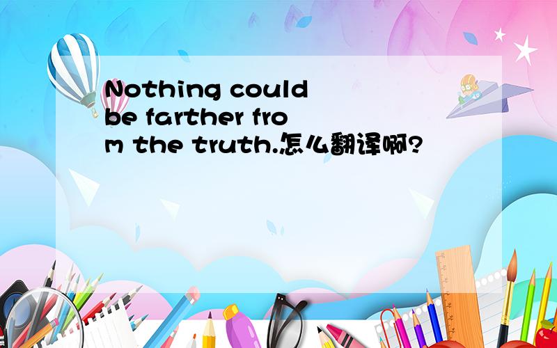 Nothing could be farther from the truth.怎么翻译啊?