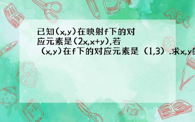 已知(x,y)在映射f下的对应元素是(2x,x+y),若（x,y)在f下的对应元素是（1,3）.求x,y的值