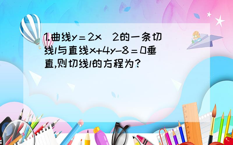 1.曲线y＝2x^2的一条切线l与直线x+4y-8＝0垂直,则切线l的方程为?