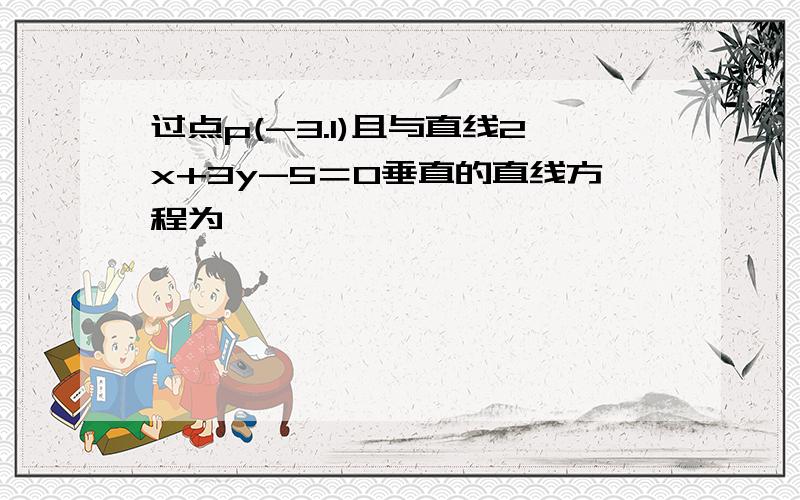 过点p(-3.1)且与直线2x+3y-5＝0垂直的直线方程为