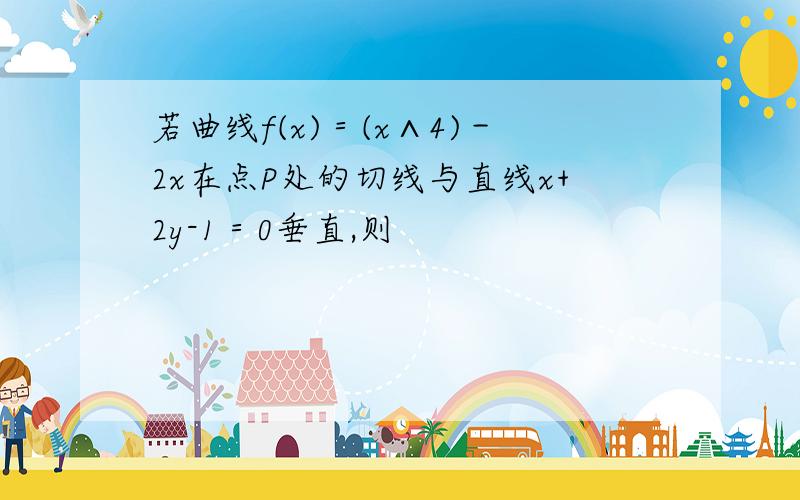 若曲线f(x)＝(x∧4)－2x在点P处的切线与直线x+2y-1＝0垂直,则