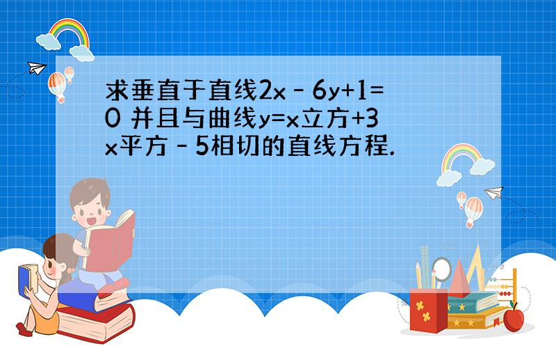 求垂直于直线2x–6y+1=0 并且与曲线y=x立方+3x平方–5相切的直线方程.