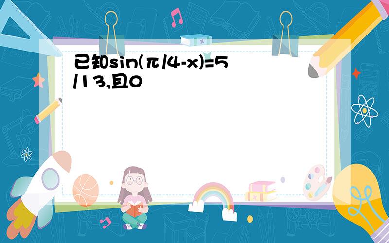 已知sin(π/4-x)=5/13,且0