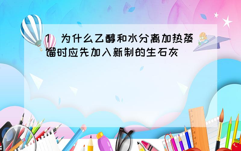 1`为什么乙醇和水分离加热蒸馏时应先加入新制的生石灰