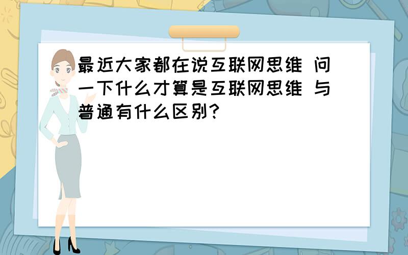 最近大家都在说互联网思维 问一下什么才算是互联网思维 与普通有什么区别?