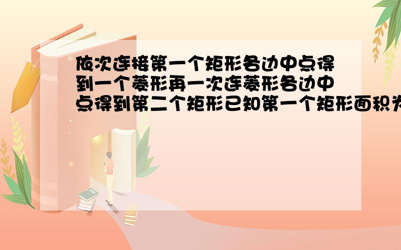 依次连接第一个矩形各边中点得到一个菱形再一次连菱形各边中点得到第二个矩形已知第一个矩形面积为1求第N