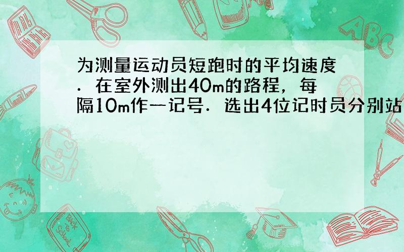 为测量运动员短跑时的平均速度．在室外测出40m的路程，每隔10m作一记号．选出4位记时员分别站在10m、20m、30m、