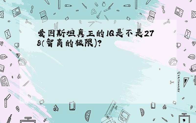 爱因斯坦真正的IQ是不是278（智商的极限)?