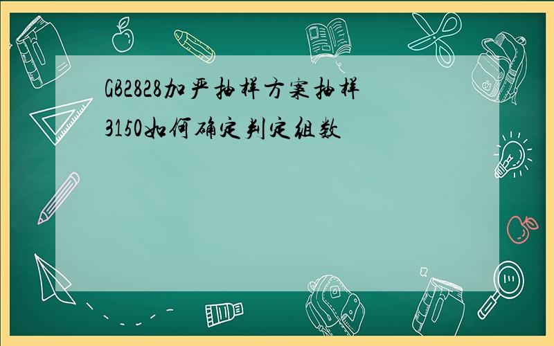 GB2828加严抽样方案抽样3150如何确定判定组数