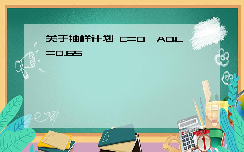 关于抽样计划 C=0,AQL=0.65