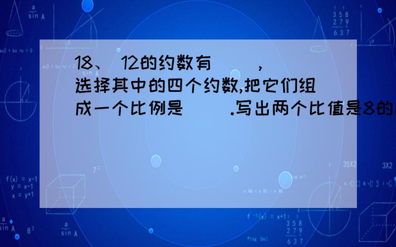 18、 12的约数有（ ）,选择其中的四个约数,把它们组成一个比例是（ ）.写出两个比值是8的比（ ）、（ ）