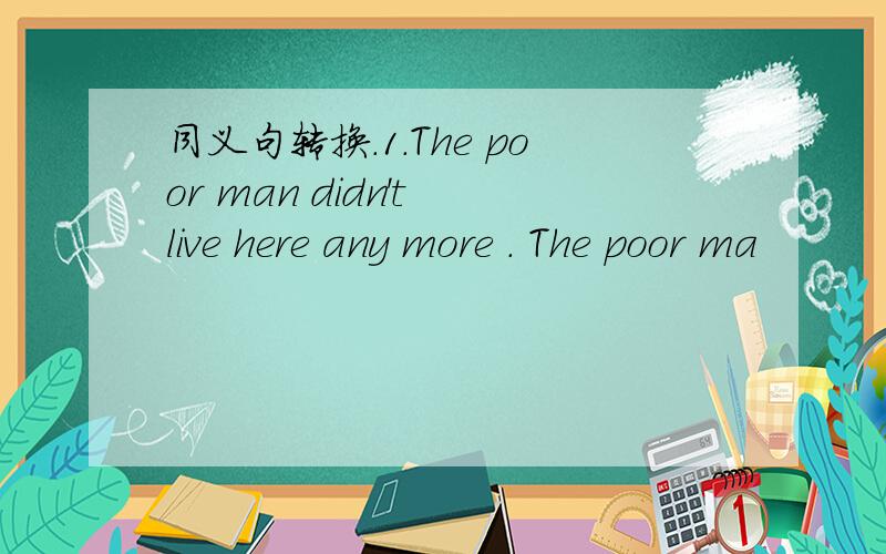 同义句转换.1.The poor man didn't live here any more . The poor ma