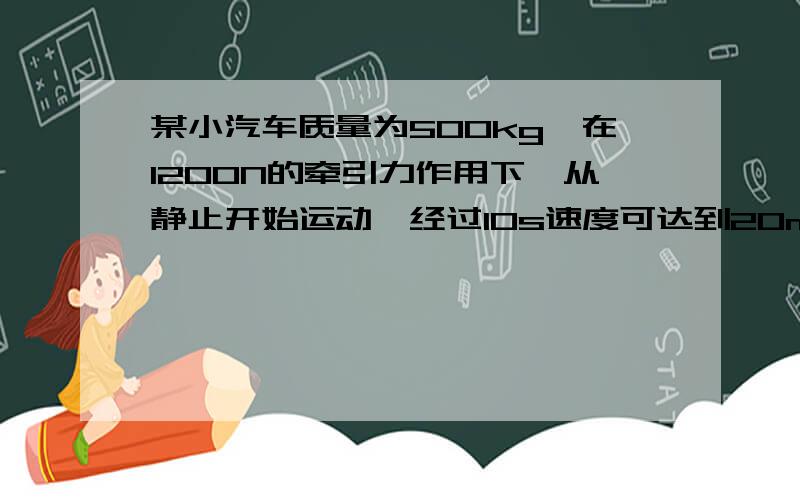 某小汽车质量为500kg,在1200N的牵引力作用下,从静止开始运动,经过10s速度可达到20m/s,若将小汽车的启动的