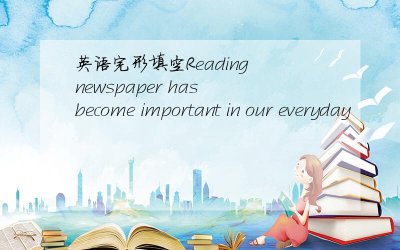 英语完形填空Reading newspaper has become important in our everyday