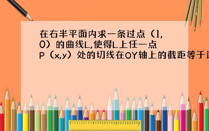 在右半平面内求一条过点（1,0）的曲线L,使得L上任一点P（x,y）处的切线在OY轴上的截距等于该切线到原点的距离OP