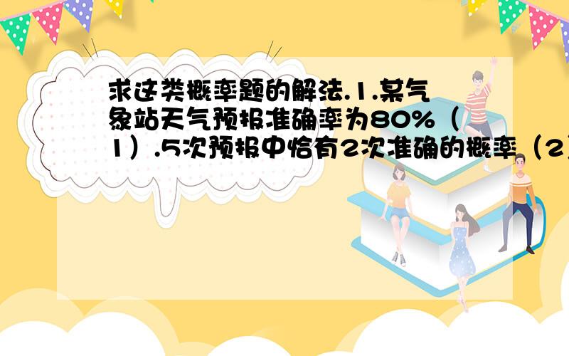 求这类概率题的解法.1.某气象站天气预报准确率为80%（1）.5次预报中恰有2次准确的概率（2）.5次预报中至少2次准确