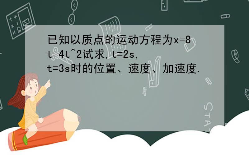 已知以质点的运动方程为x=8t-4t^2试求,t=2s,t=3s时的位置、速度、加速度.