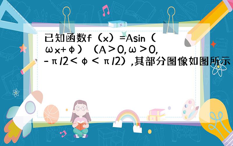 已知函数f（x）=Asin（ωx+φ）（A＞0,ω＞0,-π/2＜φ＜π/2）,其部分图像如图所示