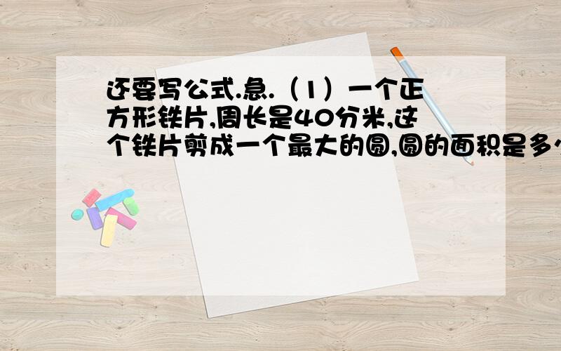 还要写公式.急.（1）一个正方形铁片,周长是40分米,这个铁片剪成一个最大的圆,圆的面积是多少,边角料面积是多少?