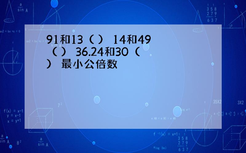 91和13（ ） 14和49（ ） 36.24和30（ ） 最小公倍数