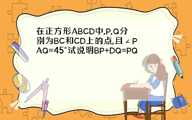 在正方形ABCD中,P,Q分别为BC和CD上的点,且∠PAQ=45°试说明BP+DQ=PQ