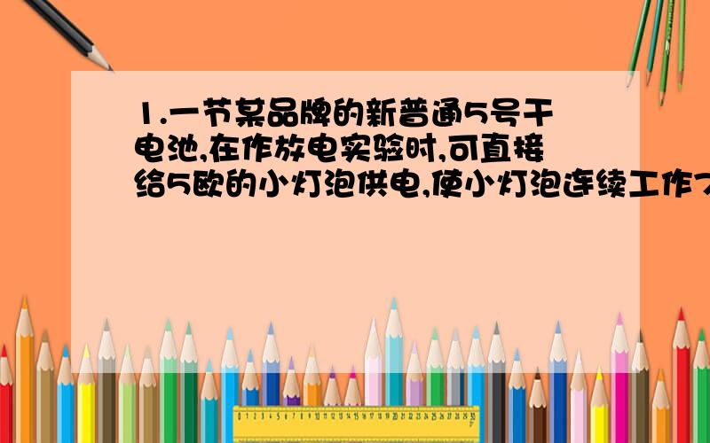 1.一节某品牌的新普通5号干电池,在作放电实验时,可直接给5欧的小灯泡供电,使小灯泡连续工作75分钟后,此后干电池基本失