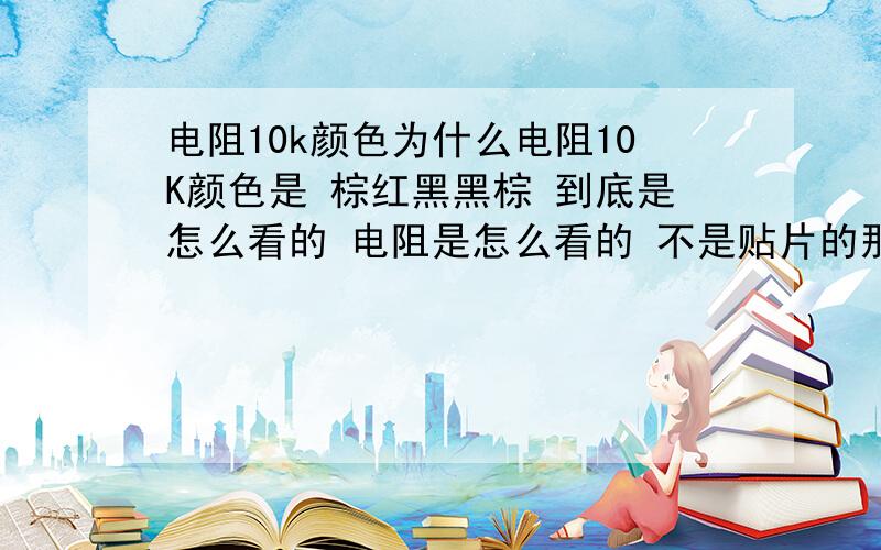 电阻10k颜色为什么电阻10K颜色是 棕红黑黑棕 到底是怎么看的 电阻是怎么看的 不是贴片的那种