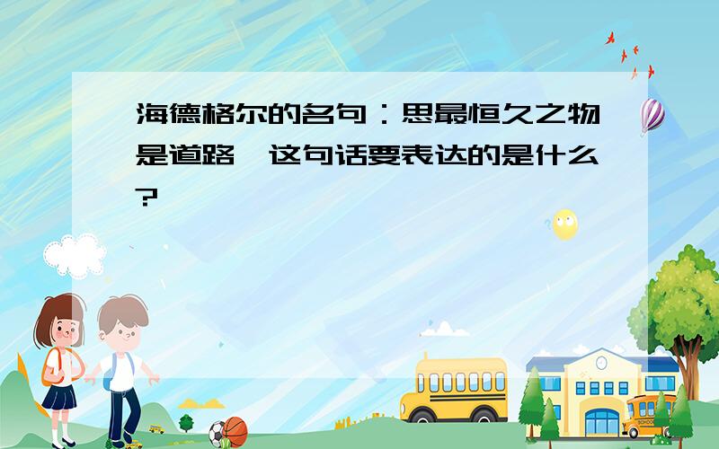 海德格尔的名句：思最恒久之物是道路,这句话要表达的是什么?