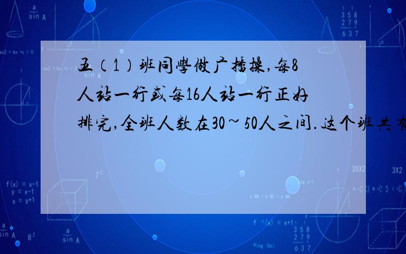 五（1）班同学做广播操,每8人站一行或每16人站一行正好排完,全班人数在30~50人之间.这个班共有多少人?（要算式）