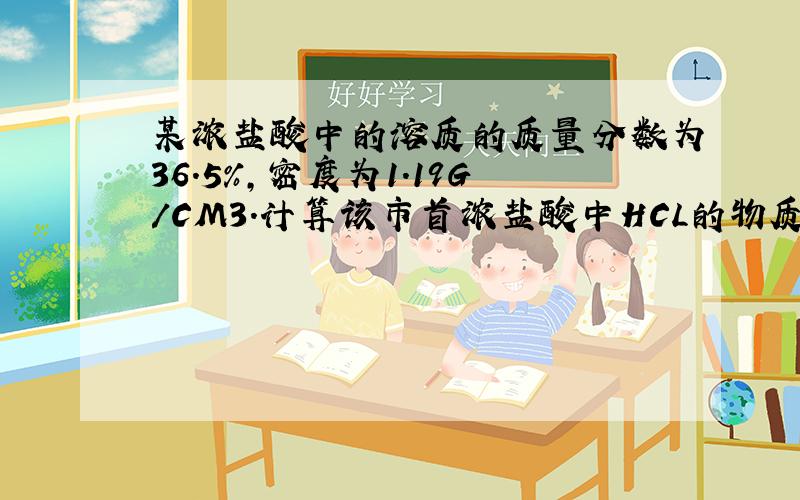 某浓盐酸中的溶质的质量分数为36.5%,密度为1.19G/CM3.计算该市首浓盐酸中HCL的物质的量浓度.