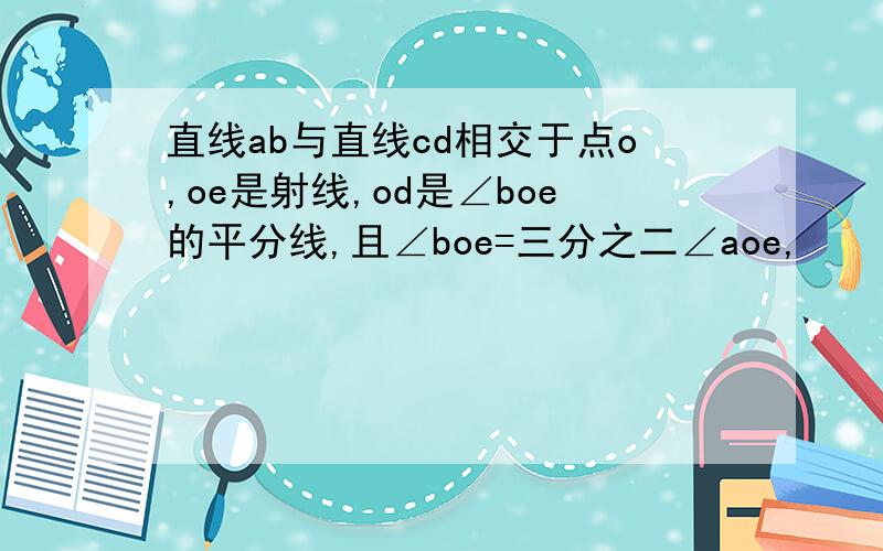 直线ab与直线cd相交于点o,oe是射线,od是∠boe的平分线,且∠boe=三分之二∠aoe,