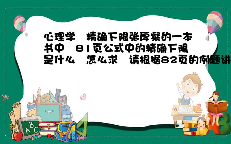 心理学　精确下限张厚粲的一本书中　81页公式中的精确下限是什么　怎么求　请根据82页的例题讲解下　谢谢　书名是《现代心理