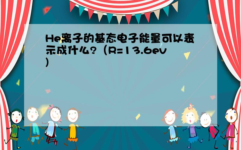 He离子的基态电子能量可以表示成什么?（R=13.6ev)