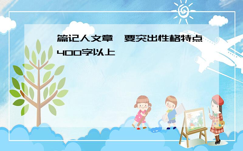 一篇记人文章,要突出性格特点,400字以上