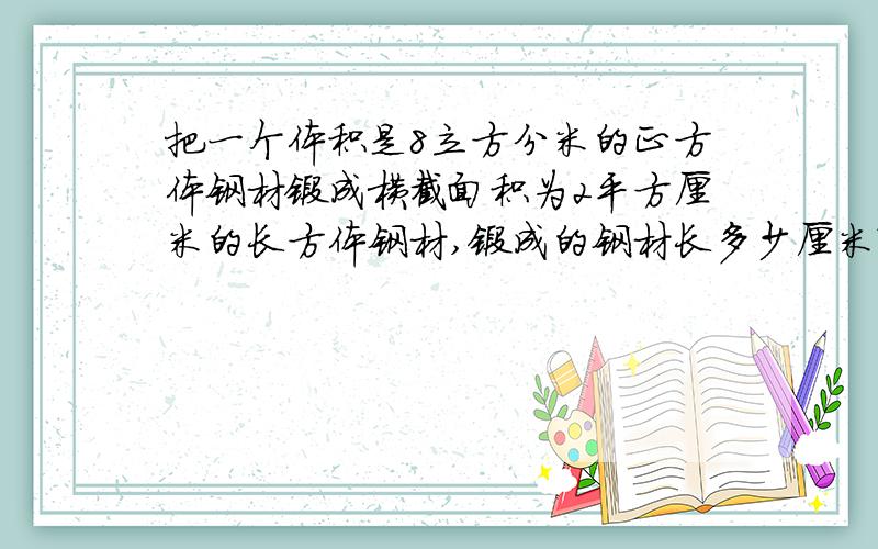 把一个体积是8立方分米的正方体钢材锻成横截面积为2平方厘米的长方体钢材,锻成的钢材长多少厘米?