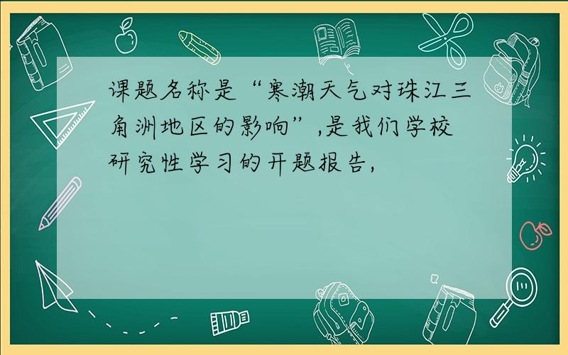 课题名称是“寒潮天气对珠江三角洲地区的影响”,是我们学校研究性学习的开题报告,