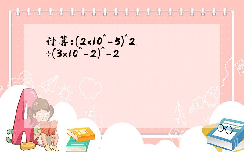 计算:(2×10^-5)^2÷(3×10^-2)^-2