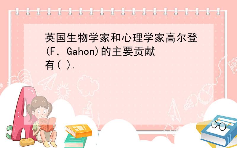 英国生物学家和心理学家高尔登(F．Gahon)的主要贡献有( ).