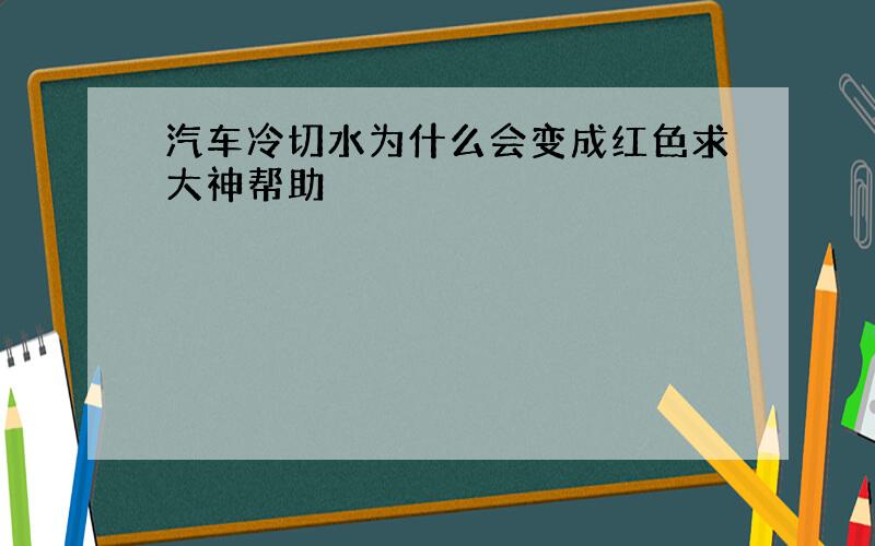 汽车冷切水为什么会变成红色求大神帮助