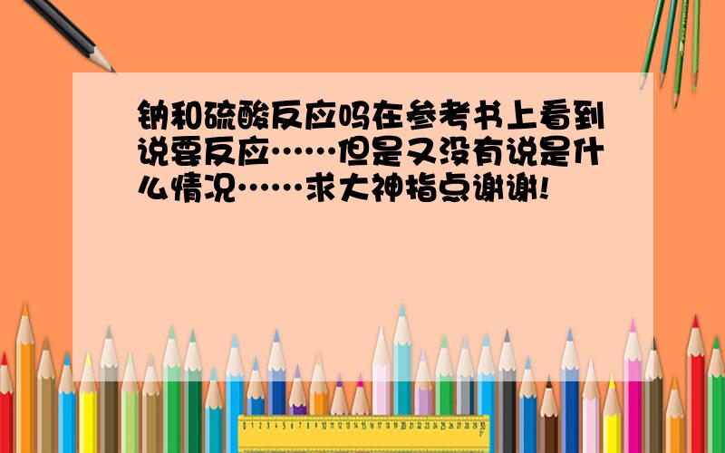 钠和硫酸反应吗在参考书上看到说要反应……但是又没有说是什么情况……求大神指点谢谢!